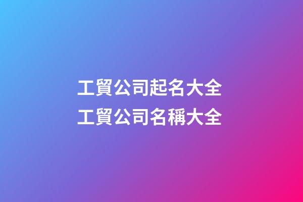 工貿公司起名大全 工貿公司名稱大全-第1張-公司起名-玄機派